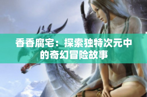 香香腐宅：探索独特次元中的奇幻冒险故事