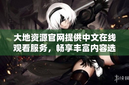 大地资源官网提供中文在线观看服务，畅享丰富内容选择