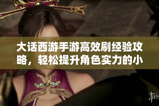 大话西游手游高效刷经验攻略，轻松提升角色实力的小技巧