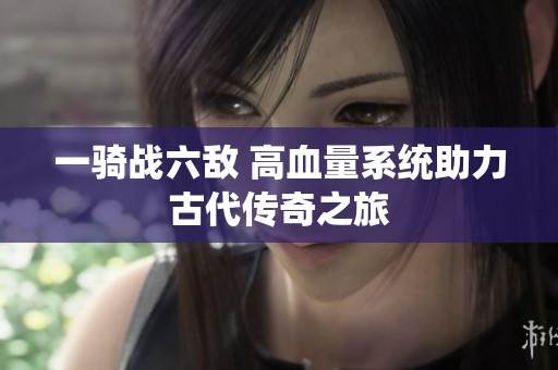 一骑战六敌 高血量系统助力古代传奇之旅