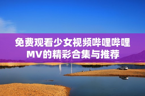 免费观看少女视频哔哩哔哩MV的精彩合集与推荐