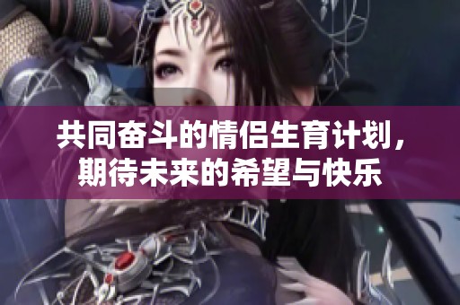 共同奋斗的情侣生育计划，期待未来的希望与快乐