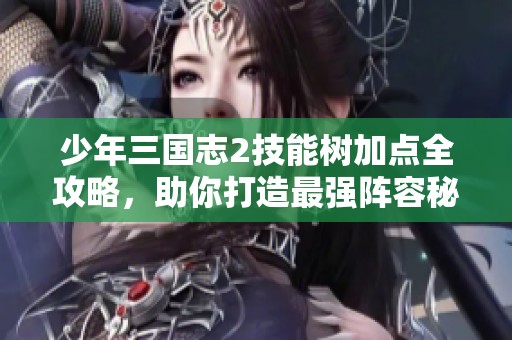 少年三国志2技能树加点全攻略，助你打造最强阵容秘诀解析