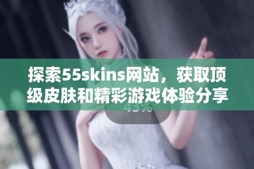 探索55skins网站，获取顶级皮肤和精彩游戏体验分享