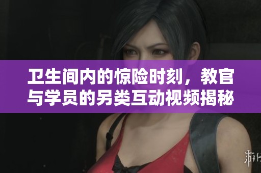 卫生间内的惊险时刻，教官与学员的另类互动视频揭秘