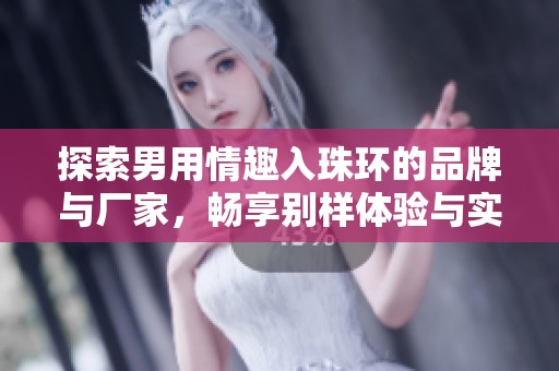 探索男用情趣入珠环的品牌与厂家，畅享别样体验与实用建议