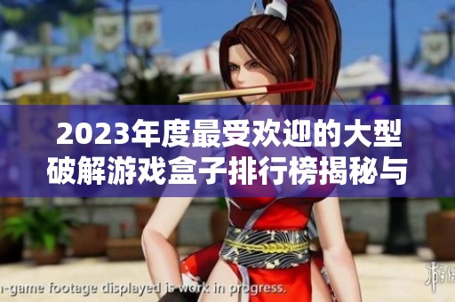 2023年度最受欢迎的大型破解游戏盒子排行榜揭秘与经典推荐