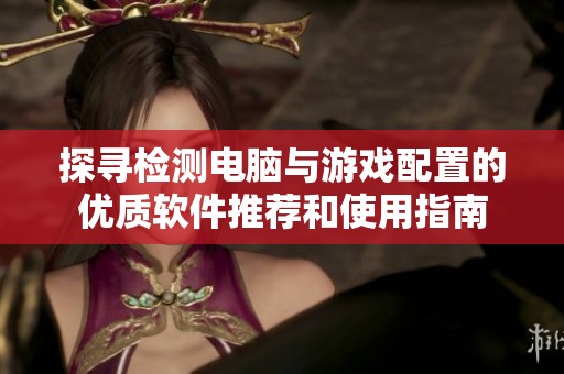 探寻检测电脑与游戏配置的优质软件推荐和使用指南