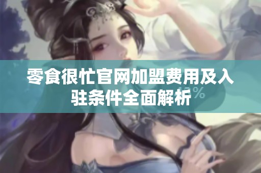 零食很忙官网加盟费用及入驻条件全面解析