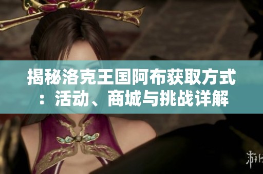 揭秘洛克王国阿布获取方式：活动、商城与挑战详解