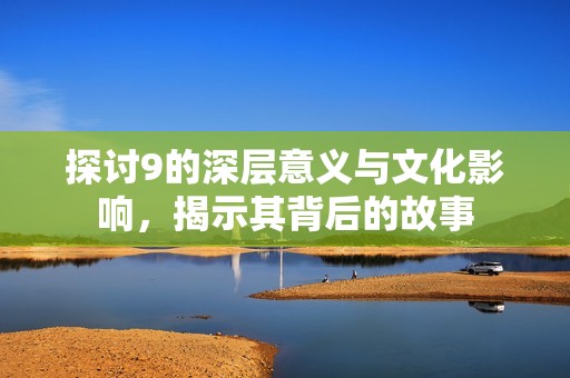 探讨9的深层意义与文化影响，揭示其背后的故事