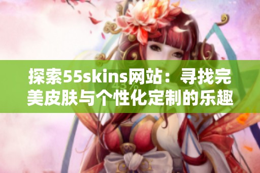 探索55skins网站：寻找完美皮肤与个性化定制的乐趣