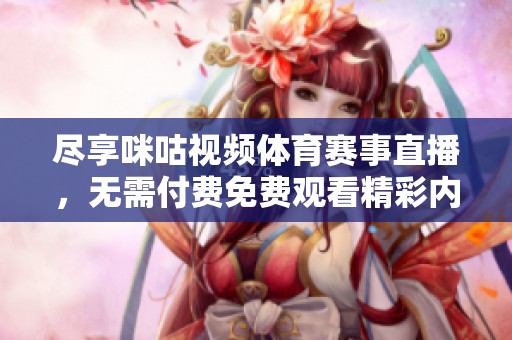 尽享咪咕视频体育赛事直播，无需付费免费观看精彩内容