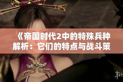 《帝国时代2中的特殊兵种解析：它们的特点与战斗策略全揭晓》