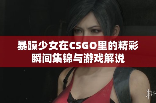 暴躁少女在CSGO里的精彩瞬间集锦与游戏解说