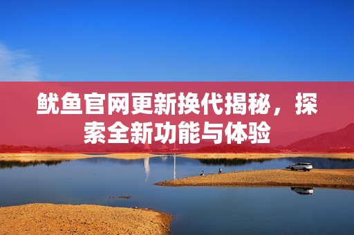 鱿鱼官网更新换代揭秘，探索全新功能与体验