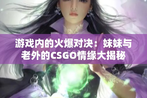 游戏内的火爆对决：妹妹与老外的CSGO情缘大揭秘