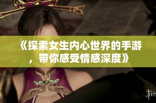 《探索女生内心世界的手游，带你感受情感深度》