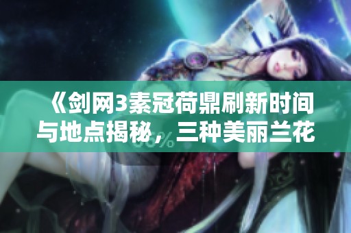 《剑网3素冠荷鼎刷新时间与地点揭秘，三种美丽兰花的养护技巧》