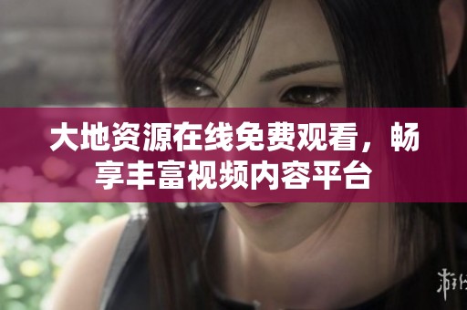 大地资源在线免费观看，畅享丰富视频内容平台