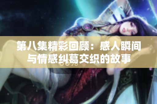 第八集精彩回顾：感人瞬间与情感纠葛交织的故事