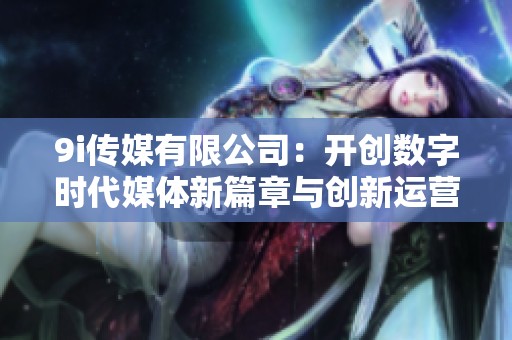 9i传媒有限公司：开创数字时代媒体新篇章与创新运营模式