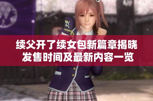 续父开了续女包新篇章揭晓 发售时间及最新内容一览