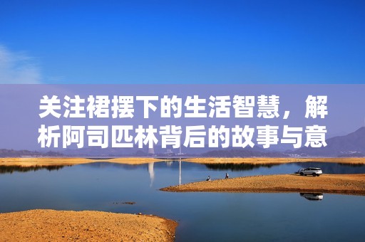 关注裙摆下的生活智慧，解析阿司匹林背后的故事与意义