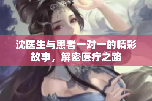 沈医生与患者一对一的精彩故事，解密医疗之路