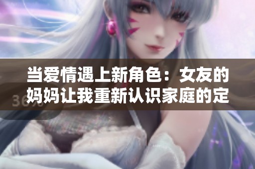 当爱情遇上新角色：女友的妈妈让我重新认识家庭的定义