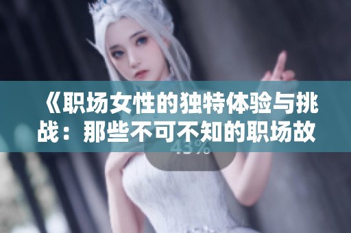 《职场女性的独特体验与挑战：那些不可不知的职场故事》