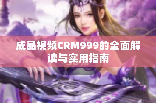 成品视频CRM999的全面解读与实用指南