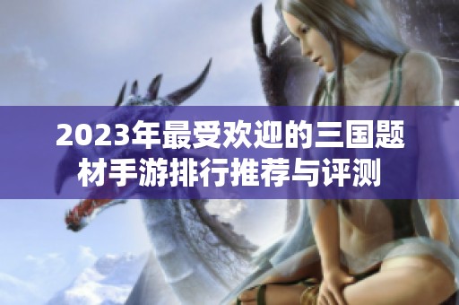 2023年最受欢迎的三国题材手游排行推荐与评测