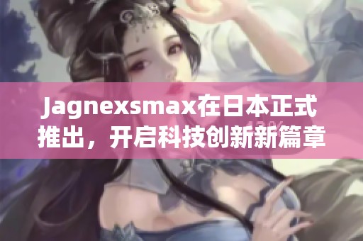 Jagnexsmax在日本正式推出，开启科技创新新篇章