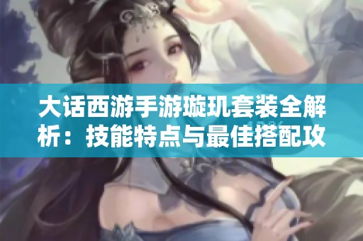 大话西游手游璇玑套装全解析：技能特点与最佳搭配攻略详解