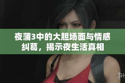 夜蒲3中的大胆场面与情感纠葛，揭示夜生活真相