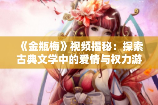 《金瓶梅》视频揭秘：探索古典文学中的爱情与权力游戏