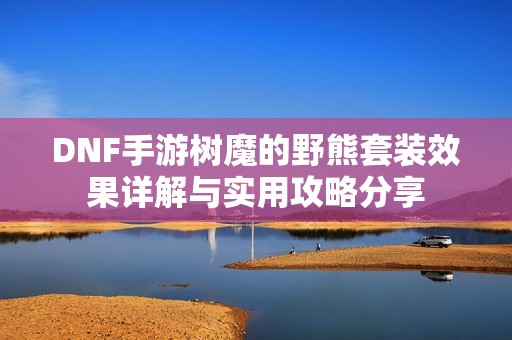 DNF手游树魔的野熊套装效果详解与实用攻略分享