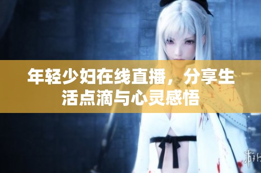 年轻少妇在线直播，分享生活点滴与心灵感悟