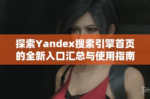 探索Yandex搜索引擎首页的全新入口汇总与使用指南