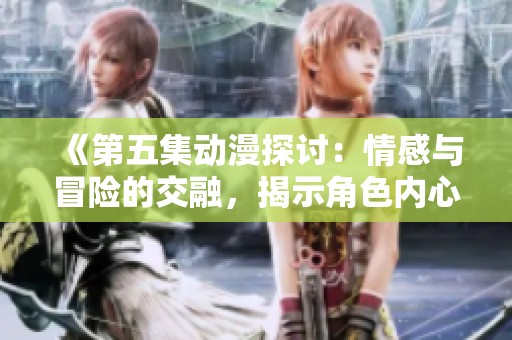 《第五集动漫探讨：情感与冒险的交融，揭示角色内心世界》