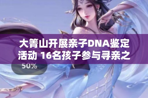 大箐山开展亲子DNA鉴定活动 16名孩子参与寻亲之旅