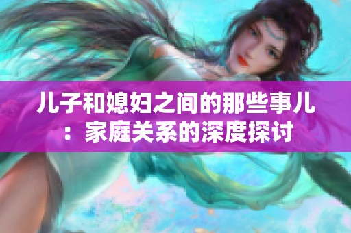 儿子和媳妇之间的那些事儿：家庭关系的深度探讨