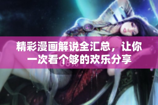 精彩漫画解说全汇总，让你一次看个够的欢乐分享
