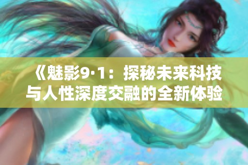 《魅影9·1：探秘未来科技与人性深度交融的全新体验》