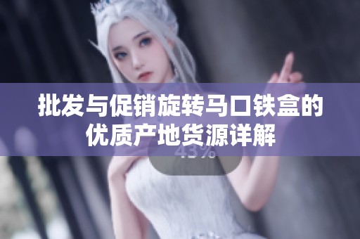 批发与促销旋转马口铁盒的优质产地货源详解