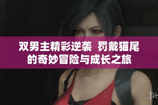 双男主精彩逆袭  罚戴猫尾的奇妙冒险与成长之旅