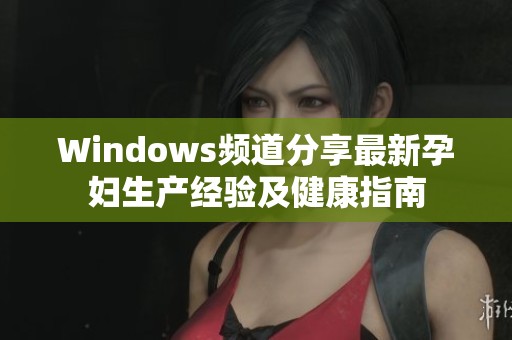 Windows频道分享最新孕妇生产经验及健康指南