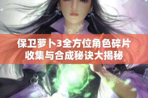 保卫萝卜3全方位角色碎片收集与合成秘诀大揭秘