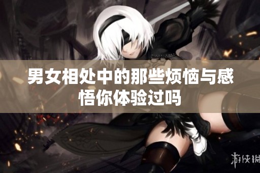 男女相处中的那些烦恼与感悟你体验过吗